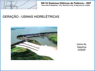NR-10 Sistemas Elétricos de Potência – SEP
Edem Góes de Magalhães – Eng. Eletricista e Eng. de Segurança do Trabalho
GERAÇÃO - USINAS HIDRELÉTRICAS
Usina de
Itaparica
CHESF
 
