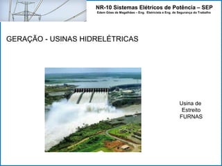 NR-10 Sistemas Elétricos de Potência – SEP
Edem Góes de Magalhães – Eng. Eletricista e Eng. de Segurança do Trabalho
GERAÇÃO - USINAS HIDRELÉTRICAS
Usina de
Estreito
FURNAS
 