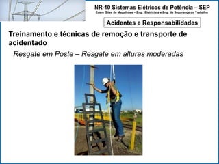 NR-10 Sistemas Elétricos de Potência – SEP
Edem Góes de Magalhães – Eng. Eletricista e Eng. de Segurança do Trabalho
Acidentes e Responsabilidades
Treinamento e técnicas de remoção e transporte de
acidentado
Resgate em Poste – Resgate em alturas moderadas
 