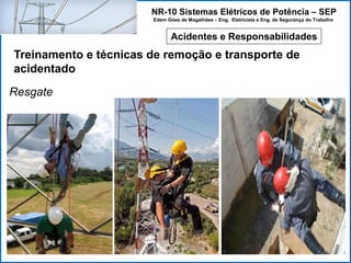 NR-10 Sistemas Elétricos de Potência – SEP
Edem Góes de Magalhães – Eng. Eletricista e Eng. de Segurança do Trabalho
Acidentes e Responsabilidades
Treinamento e técnicas de remoção e transporte de
acidentado
Resgate
 