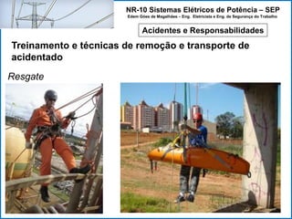 NR-10 Sistemas Elétricos de Potência – SEP
Edem Góes de Magalhães – Eng. Eletricista e Eng. de Segurança do Trabalho
Acidentes e Responsabilidades
Treinamento e técnicas de remoção e transporte de
acidentado
Resgate
 