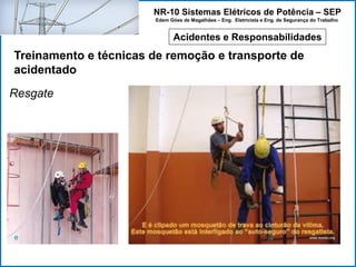 NR-10 Sistemas Elétricos de Potência – SEP
Edem Góes de Magalhães – Eng. Eletricista e Eng. de Segurança do Trabalho
Acidentes e Responsabilidades
Treinamento e técnicas de remoção e transporte de
acidentado
Resgate
 