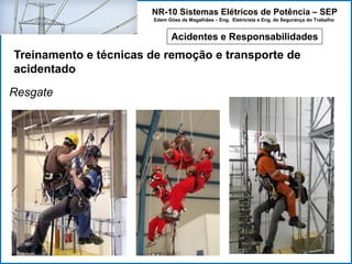 NR-10 Sistemas Elétricos de Potência – SEP
Edem Góes de Magalhães – Eng. Eletricista e Eng. de Segurança do Trabalho
Acidentes e Responsabilidades
Treinamento e técnicas de remoção e transporte de
acidentado
Resgate
 