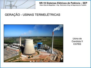 NR-10 Sistemas Elétricos de Potência – SEP
Edem Góes de Magalhães – Eng. Eletricista e Eng. de Segurança do Trabalho
GERAÇÃO - USINAS TERMELÉTRICAS
Usina de
Candiota II
CGTEE
 