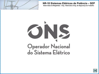 NR-10 Sistemas Elétricos de Potência – SEP
Edem Góes de Magalhães – Eng. Eletricista e Eng. de Segurança do Trabalho
ONS
 