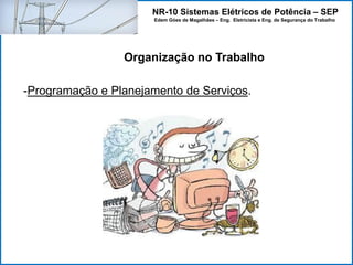 NR-10 Sistemas Elétricos de Potência – SEP
Edem Góes de Magalhães – Eng. Eletricista e Eng. de Segurança do Trabalho
-Programação e Planejamento de Serviços.
Organização no Trabalho
 