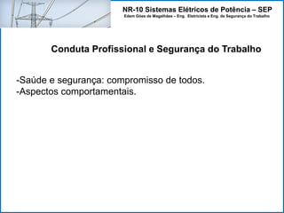 NR-10 Sistemas Elétricos de Potência – SEP
Edem Góes de Magalhães – Eng. Eletricista e Eng. de Segurança do Trabalho
-Saúde e segurança: compromisso de todos.
-Aspectos comportamentais.
Conduta Profissional e Segurança do Trabalho
 