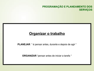 Organizar o trabalho
PLANEJAR “ é pensar antes, durante e depois de agir “
ORGANIZAR “pensar antes de iniciar a tarefa “
PROGRAMAÇÃO E PLANEAMENTO DOS
SERVIÇOS
 