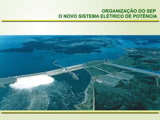 ORGANIZAÇÃO DO SEP
O NOVO SISTEMA ELÉTRICO DE POTÊNCIA
 
