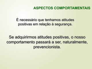 É necessário que tenhamos atitudes
positivas em relação à segurança.
Se adquirirmos atitudes positivas, o nosso
comportamento passará a ser, naturalmente,
prevencionista.
ASPECTOS COMPORTAMENTAIS
 