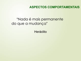 “Nada é mais permanente
do que a mudança”
Heráclito
ASPECTOS COMPORTAMENTAIS
 