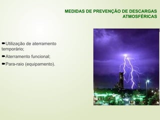Utilização de aterramento
temporário;
Aterramento funcional;
Para-raio (equipamento).
MEDIDAS DE PREVENÇÃO DE DESCARGAS
ATMOSFÉRICAS
 