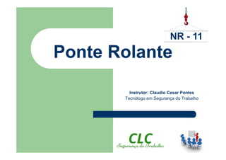 NR - 11 
Ponte Rolante 
Instrutor: Claudio Cesar Pontes 
Tecnólogo em Segurança do Trabalho 
 