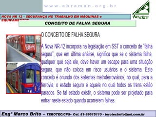 NOVA NR 12 – SEGURANÇA NO TRABALHO EM MÁQUINAS e
EQUIPAMENTOS
CONCEITO DE FALHA SEGURA
Engº Marco Brito – TEROTEC/CPS- Cel. 81-99615110 - terotecbrito@uol.com.br
 
