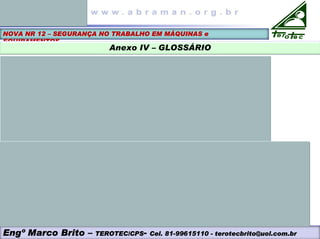 Engº Marco Brito – TEROTEC/CPS- Cel. 81-99615110 - terotecbrito@uol.com.br
NOVA NR 12 – SEGURANÇA NO TRABALHO EM MÁQUINAS e
EQUIPAMENTOS
Anexo IV – GLOSSÁRIO
 