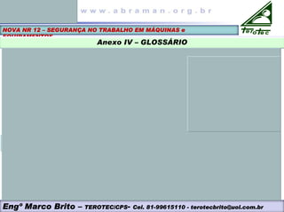 Engº Marco Brito – TEROTEC/CPS- Cel. 81-99615110 - terotecbrito@uol.com.br
NOVA NR 12 – SEGURANÇA NO TRABALHO EM MÁQUINAS e
EQUIPAMENTOS
Anexo IV – GLOSSÁRIO
 