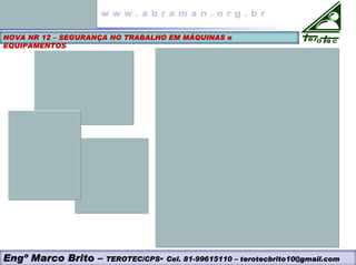 NOVA NR 12 – SEGURANÇA NO TRABALHO EM MÁQUINAS e
EQUIPAMENTOS
Engº Marco Brito – TEROTEC/CPS- Cel. 81-99615110 – terotecbrito10@gmail.com
 