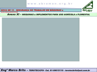 NOVA NR 12 – SEGURANÇA NO TRABALHO EM MÁQUINAS e
EQUIPAMENTOS
Anexo XI – MÁQUINAS e IMPLEMENTOS PARA USO AGRÍCOLA e FLORESTAL
Engº Marco Brito – TEROTEC/CPS- Cel. 81-99615110 - terotecbrito@uol.com.br
 