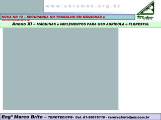 NOVA NR 12 – SEGURANÇA NO TRABALHO EM MÁQUINAS e
EQUIPAMENTOS
Anexo XI – MÁQUINAS e IMPLEMENTOS PARA USO AGRÍCOLA e FLORESTAL
Engº Marco Brito – TEROTEC/CPS- Cel. 81-99615110 - terotecbrito@uol.com.br
 