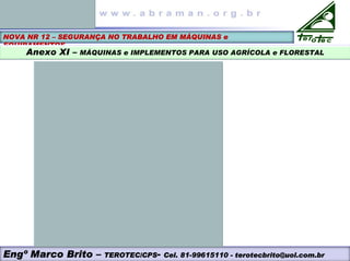 Engº Marco Brito – TEROTEC/CPS- Cel. 81-99615110 - terotecbrito@uol.com.br
NOVA NR 12 – SEGURANÇA NO TRABALHO EM MÁQUINAS e
EQUIPAMENTOS
Anexo XI – MÁQUINAS e IMPLEMENTOS PARA USO AGRÍCOLA e FLORESTAL
 