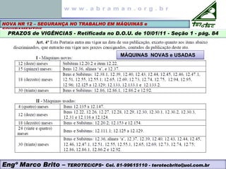 NOVA NR 12 – SEGURANÇA NO TRABALHO EM MÁQUINAS e
EQUIPAMENTOS
PRAZOS de VIGÊNCIAS - Retificada no D.O.U. de 10/01/11 - Seção 1 - pág. 84
MÁQUINAS NOVAS e USADAS
MÁQUINAS NOVAS e USADAS
Engº Marco Brito – TEROTEC/CPS- Cel. 81-99615110 - terotecbrito@uol.com.br
 