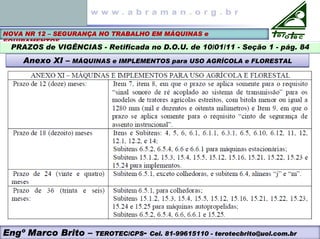 NOVA NR 12 – SEGURANÇA NO TRABALHO EM MÁQUINAS e
EQUIPAMENTOS
PRAZOS de VIGÊNCIAS - Retificada no D.O.U. de 10/01/11 - Seção 1 - pág. 84
Anexo XI – MÁQUINAS e IMPLEMENTOS para USO AGRÍCOLA e FLORESTAL
Anexo XI – MÁQUINAS e IMPLEMENTOS para USO AGRÍCOLA e FLORESTAL
Engº Marco Brito – TEROTEC/CPS- Cel. 81-99615110 - terotecbrito@uol.com.br
 