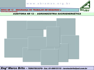 NOVA NR 12 – SEGURANÇA NO TRABALHO EM MÁQUINAS e
EQUIPAMENTOS
AUDITORIA NR 12 – AGROINDÚSTRIA SUCROENERGÉTICA
Engº Marco Brito – TEROTEC/CPS- Cel. 81-99615110 - terotecbrito@uol.com.br
 