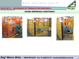 NOVA NR 12 – SEGURANÇA NO TRABALHO EM MÁQUINAS e
EQUIPAMENTOS
CASES EMPRESAS AUDITADAS
Engº Marco Brito – TEROTEC/CPS- Cel. 81-99615110 - terotecbrito@uol.com.br
 