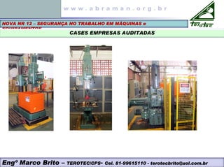 NOVA NR 12 – SEGURANÇA NO TRABALHO EM MÁQUINAS e
EQUIPAMENTOS
CASES EMPRESAS AUDITADAS
Engº Marco Brito – TEROTEC/CPS- Cel. 81-99615110 - terotecbrito@uol.com.br
 