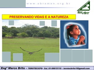 PRESERVANDO VIDAS E A NATUREZA
PRESERVANDO VIDAS E A NATUREZA
Engº Marco Brito – TEROTEC/CPS- Cel. 81-99615110 – terotecbrito10@gmail.com
 