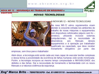 NOVA NR 12 – SEGURANÇA NO TRABALHO EM MÁQUINAS e
EQUIPAMENTOS
NOVAS TECNOLOGIAS
Engº Marco Brito – TEROTEC/CPS- Cel. 81-99615110 - terotecbrito@uol.com.br
 