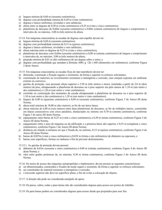 a) largura mínima de 0,60 m (sessenta centímetros);
b) degraus com profundidade mínima de 0,20 m (vinte centímetros);
c) degraus e lances uniformes, nivelados e sem saliências;
d) altura entre os degraus de 0,20 m (vinte centímetros) a 0,25 m (vinte e cinco centímetros);
e) plataforma de descanso de 0,60m (sessenta centímetros) a 0,80m (oitenta centímetros) de largura e comprimento a
intervalos de, no máximo, 3,00 m (três metros) de altura.
15.14. Em máquinas estacionárias as escadas de degraus sem espelho devem ter:
a) largura mínima de 0,60 m (sessenta centímetros);
b) degraus com profundidade mínima de 0,15 m (quinze centímetros);
c) degraus e lances uniformes, nivelados e sem saliências;
d) altura máxima entre os degraus de 0,25 m (vinte e cinco centímetros);
e) plataforma de descanso com 0,60m (sessenta centímetros) a 0,80 m (oitenta centímetros) de largura e comprimento
a intervalos de, no máximo, 3,00 m (três metros) de altura;
f) projeção mínima de 0,01 m (dez milímetros) de um degrau sobre o outro; e
g) degraus com profundidade que atendam à fórmula: 600≤ g +2h ≤ 660 (dimensões em milímetros), conforme Figura
2 deste Anexo.
15.15. Em máquinas estacionárias as escadas fixas do tipo marinheiro devem ter:
a) dimensão, construção e fixação seguras e resistentes, de forma a suportar os esforços solicitantes;
b) constituição de materiais ou revestimentos resistentes a intempéries e corrosão, caso estejam expostas em ambiente
externo ou corrosivo;
c) gaiolas de proteção, caso possuam altura superior a 3,50 m (três metros e meio), instaladas a partir de 2,0 m (dois
metros) do piso, ultrapassando a plataforma de descanso ou o piso superior em pelo menos de 1,10 m (um metro e
dez centímetros) a 1,20 m (um metro e vinte centímetros);
d) corrimão ou continuação dos montantes da escada ultrapassando a plataforma de descanso ou o piso superior de
1,10 m (um metro e dez centímetros) a 1,20 m (um metro e vinte centímetros);
e) largura de 0,40 m (quarenta centímetros) a 0,60 m (sessenta centímetros), conforme Figura 3 do Anexo III desta
Norma;
f) altura total máxima de 10,00 m (dez metros), se for de um único lance;
g) altura máxima de 6,00 m (seis metros) entre duas plataformas de descanso, se for de múltiplos lances, construídas
em lances consecutivos com eixos paralelos, distanciados no mínimo em 0,70 m (setenta centímetros), conforme
Figura 3 do anexo III desta Norma;
h) espaçamento entre barras de 0,25 m (vinte e cinco centímetros) a 0,30 m (trinta centímetros), conforme Figura 3 do
Anexo III desta Norma;
i) espaçamento entre o piso da máquina ou da edificação e a primeira barra não superior a 0,55 m (cinqüenta e cinco
centímetros), conforme Figura 3 do Anexo III desta Norma;
j) distância em relação à estrutura em que é fixada de, no mínimo, 0,15 m (quinze centímetros), conforme Figura 4 do
Anexo III desta Norma;
k) barras de 0,025m (vinte e cinco milímetros) a 0,038 m (trinta e oito milímetros) de diâmetro ou espessura; e
l) barras com superfícies, formas ou ranhuras a fim de prevenir deslizamentos.
15.15.1. As gaiolas de proteção devem possuir:
a) diâmetro de 0,65m (sessenta e cinco centímetros) a 0,80 m (oitenta centímetros), conforme Figura 4 do Anexo III
desta Norma; e
b) vãos entre grades protetoras de, no máximo, 0,30 m (trinta centímetros), conforme Figura 3 do Anexo III desta
Norma.
15.16. Os meios de acesso das máquinas autopropelidas e implementos, devem possuir as seguintes características:
a) ser dimensionados, construídos e fixados de modo seguro e resistente, de forma a suportar os esforços solicitantes;
b) ser constituídos de material resistente a intempéries e corrosão;
c) o travessão superior não deve ter superfície plana, a fim de evitar a colocação de objetos.
15.17. A direção não pode ser considerada manípulo de apoio.
15.18. Os pneus, cubos, rodas e para-lamas não são considerados degraus para acesso aos postos de trabalho.
15.19. Os para-lamas podem ser considerados degraus para acesso desde que projetados para esse fim.
 