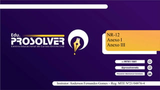 NR-12
Anexo I
Anexo III
Instrutor: Anderson Fernandes Gomes – Reg. MTE Nº21/04876-4
 