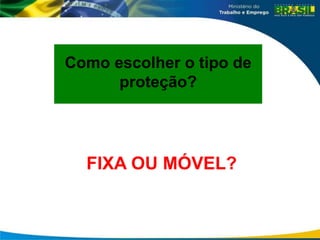 Como escolher o tipo de
proteção?
FIXA OU MÓVEL?
 