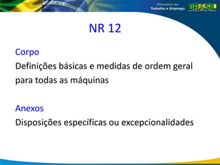 NR 12
Corpo
Definições básicas e medidas de ordem geral
para todas as máquinas
Anexos
Disposições específicas ou excepcionalidades
 