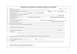 167
FORMULÁRIO DE PLANEJAMENTO E AUTORIZAÇÃO DE IÇAMENTO DE CESTO SUSPENSO
1. Local:____________________________________________________________________________ Data:____/____/_____
2. Finalidade de içamento:__________________________________________________________________________________________
3. Fabricante dos Equipamentos de içamento:__________________________________ Modelo:____ n.º: ____ N.º de Série:_______
4. Raio de Operação:______________________(máximo);___________(no local de obra)
5. (A) Capacidade nominal no raio de operação:__________________________________________________________________________
(B) Carga máxima de ocupantes:__________________________________________________________________________(50% de 5(A))
6. Identificação do cesto:___________ Capacidade nominal da carga: __________ Capacidade máxima de ocupantes:________
7. Peso do cesto: ___________________________
8. (A) N.º de ocupantes do cesto:______________________________ (B) Peso total (com equipamentos):___________________________
9. Peso total do içamento: _________________________________________________________________ (7+8(B) (não além de 5(B) acima)
10. Supervisor do içamento pessoal: _____________________________________________________________________________________
11. Quais são as alternativas para este içamento de pessoal? __________________________________________________________________
________________________________________________________________________________________________________________
12. Por que elas não estão sendo usadas? _________________________________________________________________________________
________________________________________________________________________________________________________________
13. Instrução de pré-içamento feita: ________________________________________________________________________(dia e hora)
Participantes: ___________________________________________________________________________________________________
___________________________________________________________________________________________________
___________________________________________________________________________________________________
14. Perigos antecipados (vento, condições climáticas, visibilidade, linhas de transmissão de alta tensão): ______________________________
________________________________________________________________________________________________________________
15. Data da realização do içamento: _____/_____/______ Hora: _________________
16. Observações: _____________________________________________________________________________________________________
______________________________________________________________________________________________________________
_____/____/____ ____________________________________
Assinatura e data do Autorizador de Içamento de Pessoal
 