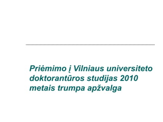P riėmimo į Vilniaus universiteto doktorantūros studijas 2010 metais  trumpa apžvalga 