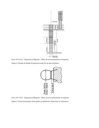 Fonte: EN 14122 – Segurança de Máquinas – Meios de aceso permanentes às máquinas.
Figura 4: Exemplo de detalhe da gaiola da escada fixa do tipo marinheiro.
Fonte: EN 14122 – Segurança de Máquinas – Meios de acesso permanentes às máquinas.
Figura 5: Sistema de proteção contra quedas em plataforma. (dimensões em milímetros)
 
