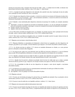 presença de uma pessoa entre a proteção móvel da área do molde - porta - e a própria área do molde, ou detectar uma
pessoa dentro da área do molde, conforme o item 12.42, alínea “c”, desta Norma.
1.2.6.3.1. A posição da qual estes dispositivos são reativados deve permitir uma clara visualização da área do molde,
com a utilização de meios auxiliares de visão, se necessário.
1.2.6.3.2. Quando estes dispositivos forem acionados, o circuito de controle do movimento de fechamento da placa deve
ser interrompido e, no caso de proteções – porta - com acionamento automático, o circuito de controle do movimento de
fechamento da proteção deve ser interrompido.
1.2.6.3.3 Quando a zona monitorada pelos dispositivos detectores de presença for invadida, um comando automático
deve:
a) interromper o circuito de comando do movimento de fechamento da placa e, no caso de utilização de proteções -
portas de acionamento automático, interromper o circuito de comando do movimento de fechamento da proteção;
b) impedir a injeção na área do molde; e
c) impedir o início do ciclo subsequente.
1.2.6.3.4. Pelo menos um botão de emergência deve ser instalado, em posição acessível, entre a proteção móvel da área
do molde - porta e a área do molde, conforme itens 12.56 a 12.63 e subitens desta Norma.
1.2.6.3.5. Pelo menos um botão de emergência deve ser instalado em posição acessível na parte interna da área do
molde, conforme itens 12.56 a 12.63 e subitens desta Norma.
1.2.7. Máquinas com movimento vertical da placa móvel.
1.2.7.1. Máquinas hidráulicas ou pneumáticas de fechamento vertical devem ser equipadas com dois dispositivos de
retenção, que podem ser, por exemplo, válvulas hidráulicas que impeçam o movimento descendente acidental da placa.
1.2.7.1.1. As válvulas previstas no subitem 1.2.7.1 devem ser instaladas diretamente no cilindro, ou o mais próximo
possível, utilizando-se somente tubos flangeados.
1.2.7.2. No local em que a placa tiver uma dimensão maior que 800 mm (oitocentos milímetros) e o curso de abertura
possa exceder 500 mm (quinhentos milímetros), ao menos um dos dispositivos de retenção deve ser mecânico.
1.2.7.2.1. Quando a proteção da área do molde for aberta ou quando outro dispositivo de segurança da área do molde
atuar, esse dispositivo de retenção mecânico deve agir automaticamente em todo o curso da placa.
1.2.7.2.1.1. Quando não for possível a abertura da proteção móvel da área do molde antes que se atinja a posição
máxima de abertura, permite-se que o dispositivo de retenção mecânico atue apenas no final do curso de abertura.
1.2.7.2.1.2. Na eventualidade da falha de um dos dispositivos de retenção o outro deverá impedir o movimento
descendente da placa.
1.2.7.3. Os dispositivos de retenção devem ser automaticamente monitorados de modo que na falha de um deles:
a) a falha seja automaticamente reconhecida; e
b) seja impedido o início de qualquer movimento descendente da placa.
1.2.8. Máquinas carrossel.
1.2.8.1. O acesso aos movimentos de perigo do carrossel deve ser impedido por proteções fixas ou proteções móveis
intertravadas conforme os itens 12.38 a 12.55 e subitens desta Norma.
1.2.8.2. O acesso à zona do molde deve ser impedido conforme o subitem 1.2.1.1 deste Anexo.
1.2.9. Máquina com mesa porta-molde de deslocamento transversal.
1.2.9.1. O acesso aos movimentos de perigo da mesa deve ser impedido pela adoção de sistemas de segurança previstos
nos itens 12.38 a 12.55 e subitens desta Norma e complementarmente pela adoção de dispositivos de acionamento do
 