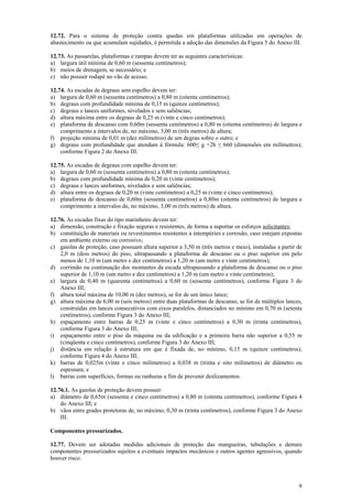 9
12.72. Para o sistema de proteção contra quedas em plataformas utilizadas em operações de
abastecimento ou que acumulam sujidades, é permitida a adoção das dimensões da Figura 5 do Anexo III.
12.73. As passarelas, plataformas e rampas devem ter as seguintes características:
a) largura útil mínima de 0,60 m (sessenta centímetros);
b) meios de drenagem, se necessário; e
c) não possuir rodapé no vão de acesso.
12.74. As escadas de degraus sem espelho devem ter:
a) largura de 0,60 m (sessenta centímetros) a 0,80 m (oitenta centímetros);
b) degraus com profundidade mínima de 0,15 m (quinze centímetros);
c) degraus e lances uniformes, nivelados e sem saliências;
d) altura máxima entre os degraus de 0,25 m (vinte e cinco centímetros);
e) plataforma de descanso com 0,60m (sessenta centímetros) a 0,80 m (oitenta centímetros) de largura e
comprimento a intervalos de, no máximo, 3,00 m (três metros) de altura;
f) projeção mínima de 0,01 m (dez milímetros) de um degrau sobre o outro; e
g) degraus com profundidade que atendam à fórmula: 600≤ g +2h ≤ 660 (dimensões em milímetros),
conforme Figura 2 do Anexo III.
12.75. As escadas de degraus com espelho devem ter:
a) largura de 0,60 m (sessenta centímetros) a 0,80 m (oitenta centímetros);
b) degraus com profundidade mínima de 0,20 m (vinte centímetros);
c) degraus e lances uniformes, nivelados e sem saliências;
d) altura entre os degraus de 0,20 m (vinte centímetros) a 0,25 m (vinte e cinco centímetros);
e) plataforma de descanso de 0,60m (sessenta centímetros) a 0,80m (oitenta centímetros) de largura e
comprimento a intervalos de, no máximo, 3,00 m (três metros) de altura.
12.76. As escadas fixas do tipo marinheiro devem ter:
a) dimensão, construção e fixação seguras e resistentes, de forma a suportar os esforços solicitantes;
b) constituição de materiais ou revestimentos resistentes a intempéries e corrosão, caso estejam expostas
em ambiente externo ou corrosivo;
c) gaiolas de proteção, caso possuam altura superior a 3,50 m (três metros e meio), instaladas a partir de
2,0 m (dois metros) do piso, ultrapassando a plataforma de descanso ou o piso superior em pelo
menos de 1,10 m (um metro e dez centímetros) a 1,20 m (um metro e vinte centímetros);
d) corrimão ou continuação dos montantes da escada ultrapassando a plataforma de descanso ou o piso
superior de 1,10 m (um metro e dez centímetros) a 1,20 m (um metro e vinte centímetros);
e) largura de 0,40 m (quarenta centímetros) a 0,60 m (sessenta centímetros), conforme Figura 3 do
Anexo III;
f) altura total máxima de 10,00 m (dez metros), se for de um único lance;
g) altura máxima de 6,00 m (seis metros) entre duas plataformas de descanso, se for de múltiplos lances,
construídas em lances consecutivos com eixos paralelos, distanciados no mínimo em 0,70 m (setenta
centímetros), conforme Figura 3 do Anexo III;
h) espaçamento entre barras de 0,25 m (vinte e cinco centímetros) a 0,30 m (trinta centímetros),
conforme Figura 3 do Anexo III;
i) espaçamento entre o piso da máquina ou da edificação e a primeira barra não superior a 0,55 m
(cinqüenta e cinco centímetros), conforme Figura 3 do Anexo III;
j) distância em relação à estrutura em que é fixada de, no mínimo, 0,15 m (quinze centímetros),
conforme Figura 4 do Anexo III;
k) barras de 0,025m (vinte e cinco milímetros) a 0,038 m (trinta e oito milímetros) de diâmetro ou
espessura; e
l) barras com superfícies, formas ou ranhuras a fim de prevenir deslizamentos.
12.76.1. As gaiolas de proteção devem possuir:
a) diâmetro de 0,65m (sessenta e cinco centímetros) a 0,80 m (oitenta centímetros), conforme Figura 4
do Anexo III; e
b) vãos entre grades protetoras de, no máximo, 0,30 m (trinta centímetros), conforme Figura 3 do Anexo
III.
Componentes pressurizados.
12.77. Devem ser adotadas medidas adicionais de proteção das mangueiras, tubulações e demais
componentes pressurizados sujeitos a eventuais impactos mecânicos e outros agentes agressivos, quando
houver risco.
 