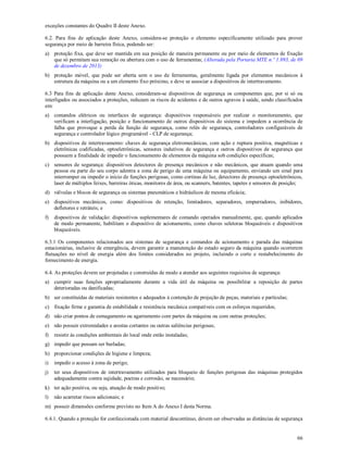66
exceções constantes do Quadro II deste Anexo.
6.2. Para fins de aplicação deste Anexo, considera-se proteção o elemento especificamente utilizado para prover
segurança por meio de barreira física, podendo ser:
a) proteção fixa, que deve ser mantida em sua posição de maneira permanente ou por meio de elementos de fixação
que só permitam sua remoção ou abertura com o uso de ferramentas; (Alterada pela Portaria MTE n.º 1.893, de 09
de dezembro de 2013)
b) proteção móvel, que pode ser aberta sem o uso de ferramentas, geralmente ligada por elementos mecânicos à
estrutura da máquina ou a um elemento fixo próximo, e deve se associar a dispositivos de intertravamento.
6.3 Para fins de aplicação deste Anexo, consideram-se dispositivos de segurança os componentes que, por si só ou
interligados ou associados a proteções, reduzam os riscos de acidentes e de outros agravos à saúde, sendo classificados
em:
a) comandos elétricos ou interfaces de segurança: dispositivos responsáveis por realizar o monitoramento, que
verificam a interligação, posição e funcionamento de outros dispositivos do sistema e impedem a ocorrência de
falha que provoque a perda da função de segurança, como relés de segurança, controladores configuráveis de
segurança e controlador lógico programável - CLP de segurança;
b) dispositivos de intertravamento: chaves de segurança eletromecânicas, com ação e ruptura positiva, magnéticas e
eletrônicas codificadas, optoeletrônicas, sensores indutivos de segurança e outros dispositivos de segurança que
possuem a finalidade de impedir o funcionamento de elementos da máquina sob condições específicas;
c) sensores de segurança: dispositivos detectores de presença mecânicos e não mecânicos, que atuam quando uma
pessoa ou parte do seu corpo adentra a zona de perigo de uma máquina ou equipamento, enviando um sinal para
interromper ou impedir o início de funções perigosas, como cortinas de luz, detectores de presença optoeletrônicos,
laser de múltiplos feixes, barreiras óticas, monitores de área, ou scanners, batentes, tapetes e sensores de posição;
d) válvulas e blocos de segurança ou sistemas pneumáticos e hidráulicos de mesma eficácia;
e) dispositivos mecânicos, como: dispositivos de retenção, limitadores, separadores, empurradores, inibidores,
defletores e retráteis; e
f) dispositivos de validação: dispositivos suplementares de comando operados manualmente, que, quando aplicados
de modo permanente, habilitam o dispositivo de acionamento, como chaves seletoras bloqueáveis e dispositivos
bloqueáveis.
6.3.1 Os componentes relacionados aos sistemas de segurança e comandos de acionamento e parada das máquinas
estacionárias, inclusive de emergência, devem garantir a manutenção do estado seguro da máquina quando ocorrerem
flutuações no nível de energia além dos limites considerados no projeto, incluindo o corte e restabelecimento do
fornecimento de energia.
6.4. As proteções devem ser projetadas e construídas de modo a atender aos seguintes requisitos de segurança:
a) cumprir suas funções apropriadamente durante a vida útil da máquina ou possibilitar a reposição de partes
deterioradas ou danificadas;
b) ser constituídas de materiais resistentes e adequados à contenção de projeção de peças, materiais e partículas;
c) fixação firme e garantia de estabilidade e resistência mecânica compatíveis com os esforços requeridos;
d) não criar pontos de esmagamento ou agarramento com partes da máquina ou com outras proteções;
e) não possuir extremidades e arestas cortantes ou outras saliências perigosas;
f) resistir às condições ambientais do local onde estão instaladas;
g) impedir que possam ser burladas;
h) proporcionar condições de higiene e limpeza;
i) impedir o acesso à zona de perigo;
j) ter seus dispositivos de intertravamento utilizados para bloqueio de funções perigosas das máquinas protegidos
adequadamente contra sujidade, poeiras e corrosão, se necessário;
k) ter ação positiva, ou seja, atuação de modo positivo;
l) não acarretar riscos adicionais; e
m) possuir dimensões conforme previsto no Item A do Anexo I desta Norma.
6.4.1. Quando a proteção for confeccionada com material descontínuo, devem ser observadas as distâncias de segurança
 