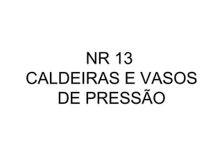 NR 13
CALDEIRAS E VASOS
DE PRESSÃO
 