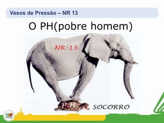 Vasos de Pressão – NR 13
O PH(pobre homem)
 
