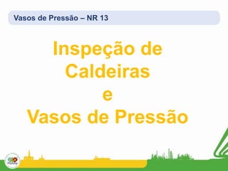 Vasos de Pressão – NR 13
Inspeção de
Caldeiras
e
Vasos de Pressão
 