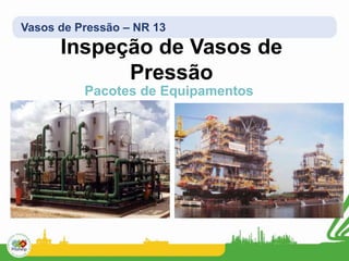 Vasos de Pressão – NR 13
Inspeção de Vasos de
Pressão
Pacotes de Equipamentos
 