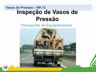 Vasos de Pressão – NR 13
Inspeção de Vasos de
Pressão
Transporte de Equipamentos
 