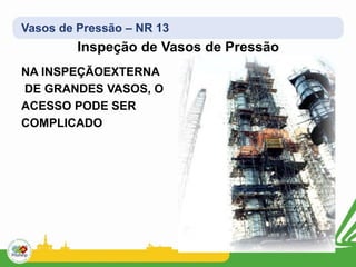Vasos de Pressão – NR 13
Inspeção de Vasos de Pressão
NA INSPEÇÃOEXTERNA
DE GRANDES VASOS, O
ACESSO PODE SER
COMPLICADO
 