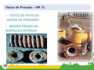 Vasos de Pressão – NR 13
• TESTE DE PSVS DE
VASOS DE PRESSÃO
• MESMO PRAZO DA
INSPEÇÃO INTERNA
 