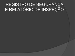 REGISTRO DE SEGURANÇA
E RELATÓRIO DE INSPEÇÃO
 