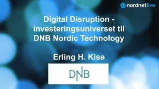 Digital Disruption -
investeringsuniverset til
DNB Nordic Technology
Erling H. Kise
 